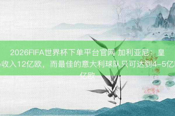 2026FIFA世界杯下单平台官网 加利亚尼：皇马收入12亿欧，而最佳的意大利球队只可达到4-5亿欧
