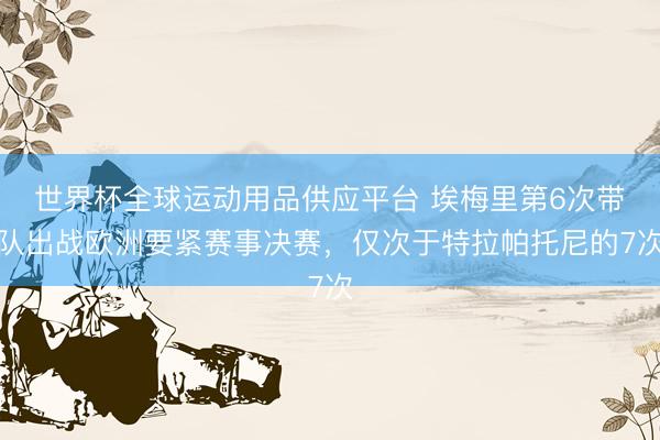 世界杯全球运动用品供应平台 埃梅里第6次带队出战欧洲要紧赛事决赛，仅次于特拉帕托尼的7次