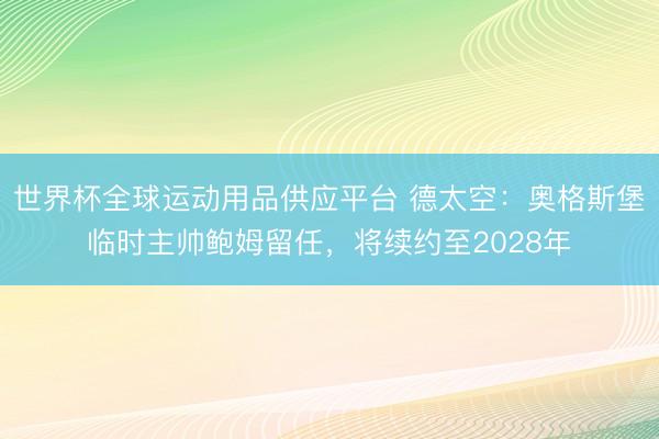 世界杯全球运动用品供应平台 德太空：奥格斯堡临时主帅鲍姆留任，将续约至2028年