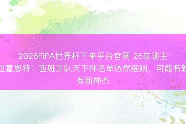 2026FIFA世界杯下单平台官网 26东谈主！德拉富恩特：西班牙队天下杯名单依然细则，可能有新神态