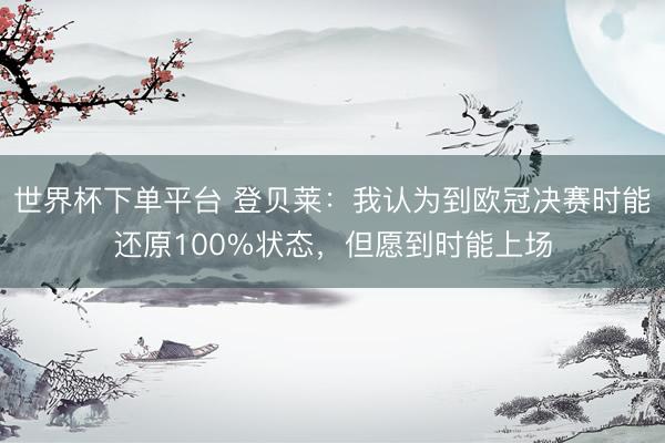 世界杯下单平台 登贝莱：我认为到欧冠决赛时能还原100%状态，但愿到时能上场