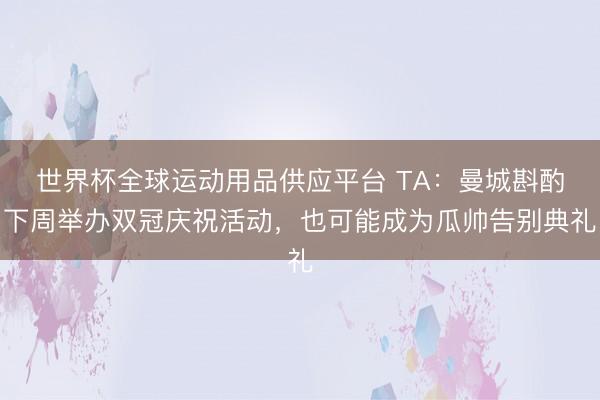 世界杯全球运动用品供应平台 TA：曼城斟酌下周举办双冠庆祝活动，也可能成为瓜帅告别典礼