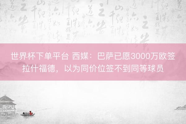 世界杯下单平台 西媒：巴萨已愿3000万欧签拉什福德，以为同价位签不到同等球员