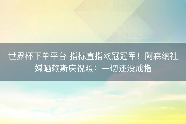 世界杯下单平台 指标直指欧冠冠军！阿森纳社媒晒赖斯庆祝照：一切还没戒指