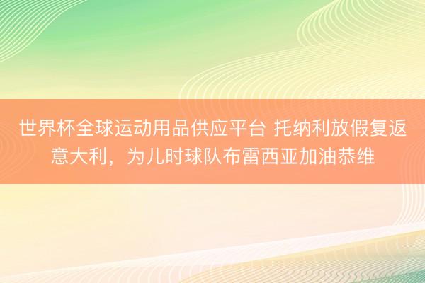 世界杯全球运动用品供应平台 托纳利放假复返意大利，为儿时球队