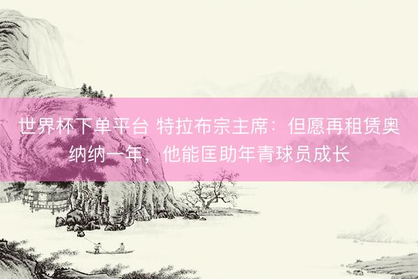 世界杯下单平台 特拉布宗主席：但愿再租赁奥纳纳一年，他能匡助