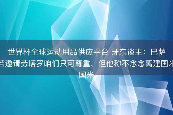世界杯全球运动用品供应平台 牙东谈主：巴萨若邀请劳塔罗咱们只可尊重，但他称不念念离建国米