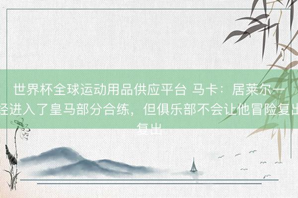 世界杯全球运动用品供应平台 马卡：居莱尔一经进入了皇马部分合练，但俱乐部不会让他冒险复出