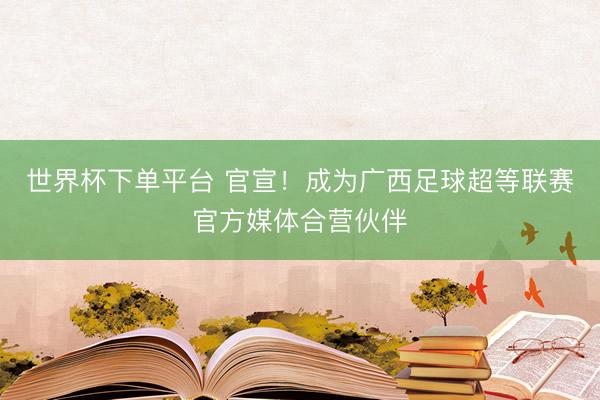 世界杯下单平台 官宣！成为广西足球超等联赛官方媒体合营伙伴
