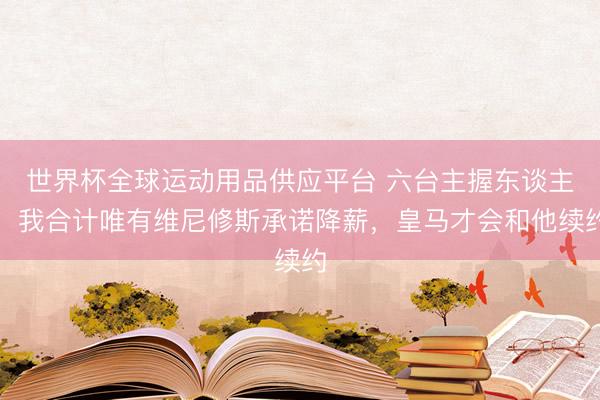 世界杯全球运动用品供应平台 六台主握东谈主:我合计唯有维尼修斯承诺降薪,皇马才会和他续约