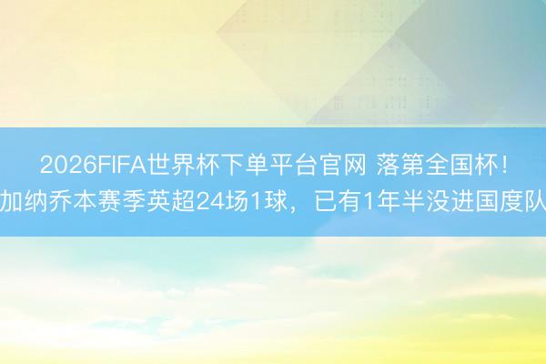 2026FIFA世界杯下单平台官网 落第全国杯！加纳乔本赛季英超24场1球，已有1年半没进国度队