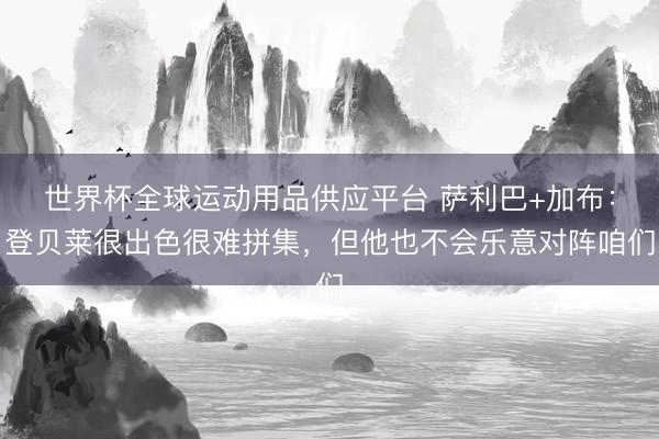 世界杯全球运动用品供应平台 萨利巴+加布：登贝莱很出色很难拼集，但他也不会乐意对阵咱们