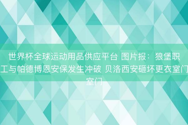 世界杯全球运动用品供应平台 图片报：狼堡职工与帕德博恩安保发生冲破 贝洛西安砸坏更衣室门