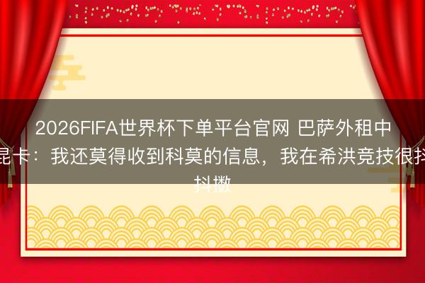 2026FIFA世界杯下单平台官网 巴萨外租中卫昆卡：我还莫得收到科莫的信息，我在希洪竞技很抖擞