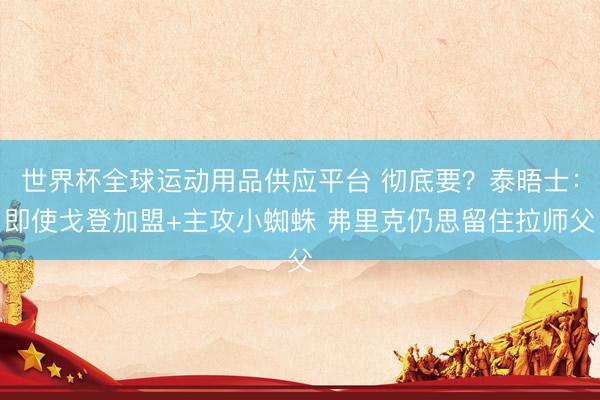 世界杯全球运动用品供应平台 彻底要？泰晤士：即使戈登加盟+主攻小蜘蛛 弗里克仍思留住拉师父