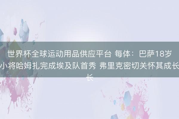 世界杯全球运动用品供应平台 每体：巴萨18岁小将哈姆扎完成埃及队首秀 弗里克密切关怀其成长