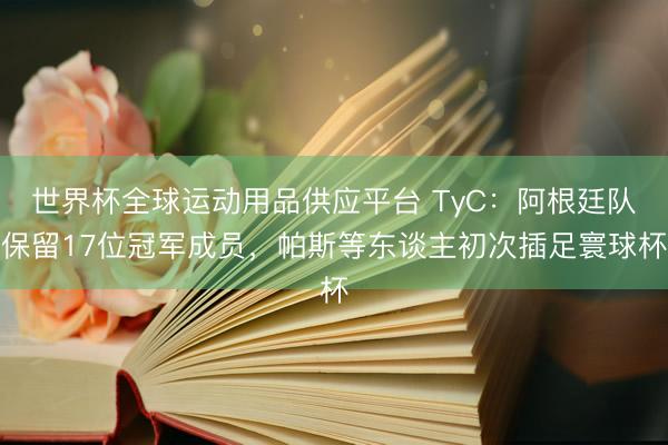 世界杯全球运动用品供应平台 TyC：阿根廷队保留17位冠军成员，帕斯等东谈主初次插足寰球杯