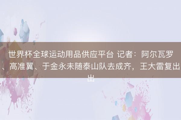 世界杯全球运动用品供应平台 记者：阿尔瓦罗、高准翼、于金永未随泰山队去成齐，王大雷复出