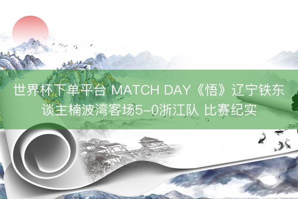 世界杯下单平台 MATCH DAY《悟》辽宁铁东谈主楠波湾客场5-0浙江队 比赛纪实