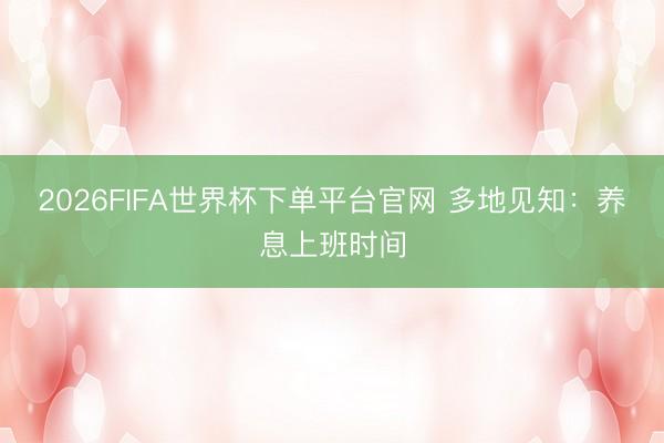 2026FIFA世界杯下单平台官网 多地见知：养息上班时间