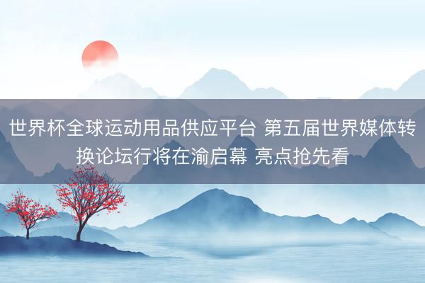 世界杯全球运动用品供应平台 第五届世界媒体转换论坛行将在渝启幕 亮点抢先看