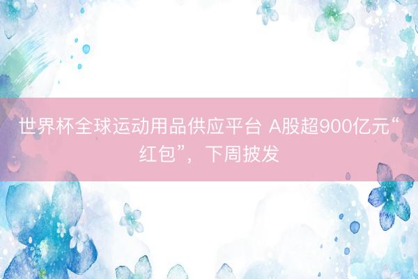 世界杯全球运动用品供应平台 A股超900亿元“红包”，下周披发