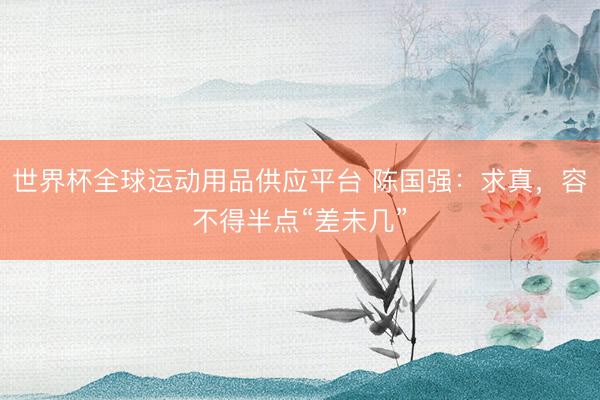 世界杯全球运动用品供应平台 陈国强：求真，容不得半点“差未几”