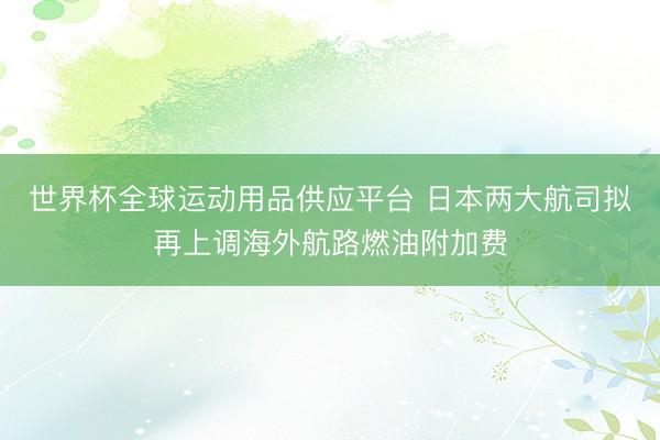 世界杯全球运动用品供应平台 日本两大航司拟再上调海外航路燃油附加费