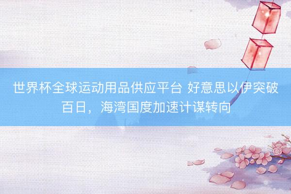 世界杯全球运动用品供应平台 好意思以伊突破百日，海湾国度加速计谋转向