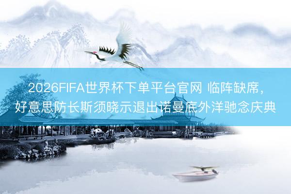 2026FIFA世界杯下单平台官网 临阵缺席,好意思防长斯须晓示退出诺曼底外洋驰念庆典