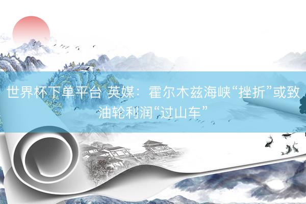 世界杯下单平台 英媒：霍尔木兹海峡“挫折”或致油轮利润“过山车”