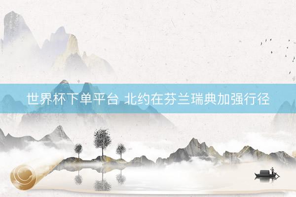 世界杯下单平台 北约在芬兰瑞典加强行径