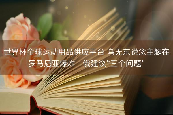 世界杯全球运动用品供应平台 乌无东说念主艇在罗马尼亚爆炸　俄建议“三个问题”