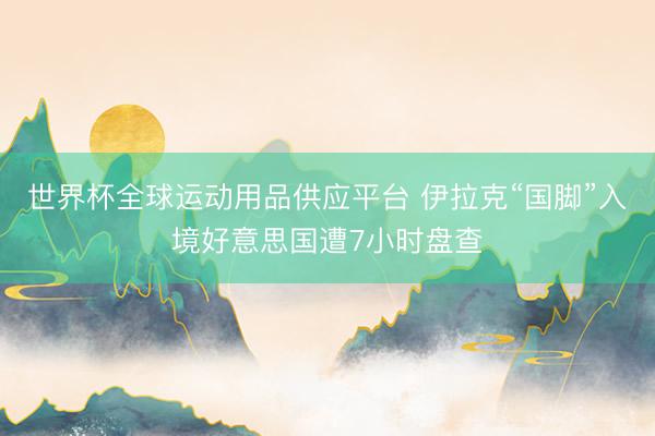 世界杯全球运动用品供应平台 伊拉克“国脚”入境好意思国遭7小时盘查