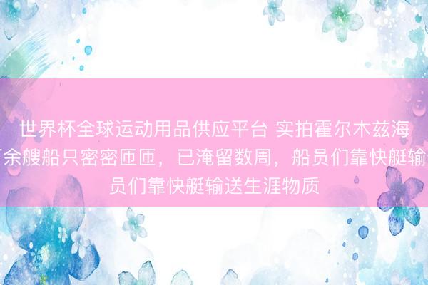 世界杯全球运动用品供应平台 实拍霍尔木兹海峡近况：百余艘船只密密匝匝，已淹留数周，船员们靠快艇输送生涯物质