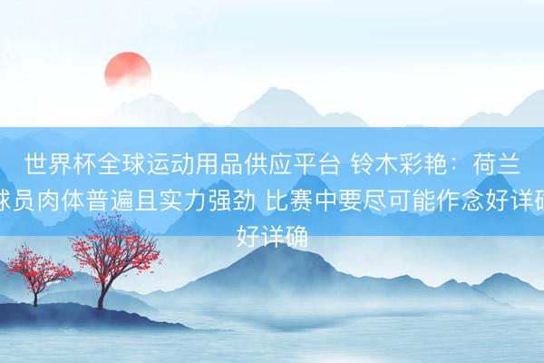 世界杯全球运动用品供应平台 铃木彩艳：荷兰球员肉体普遍且实力强劲 比赛中要尽可能作念好详确