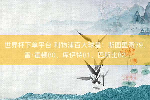 世界杯下单平台 利物浦百大球星：斯图里奇79、雷·霍顿80、库伊特81、巴斯比82