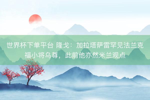 世界杯下单平台 隆戈：加拉塔萨雷罕见法兰克福小将乌尊，此前他亦然米兰观点