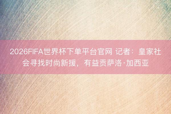 2026FIFA世界杯下单平台官网 记者：皇家社会寻找时尚新援，有益贡萨洛·加西亚