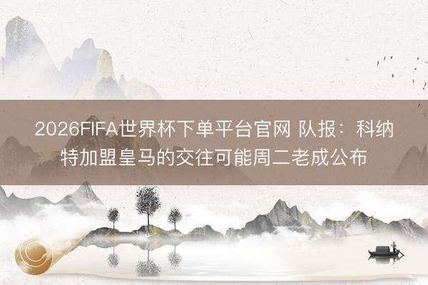 2026FIFA世界杯下单平台官网 队报：科纳特加盟皇马的交往可能周二老成公布