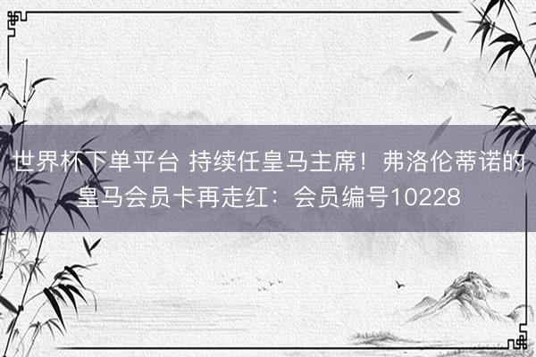 世界杯下单平台 持续任皇马主席！弗洛伦蒂诺的皇马会员卡再走红：会员编号10228