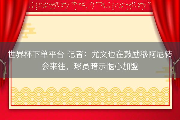 世界杯下单平台 记者：尤文也在鼓励穆阿尼转会来往，球员暗示惬心加盟