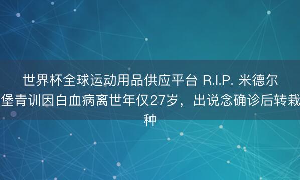 世界杯全球运动用品供应平台 R.I.P. 米德尔斯堡青训因白血病离世年仅27岁，出说念确诊后转栽种