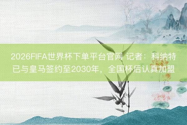 2026FIFA世界杯下单平台官网 记者：科纳特已与皇马签约至2030年，全国杯后认真加盟