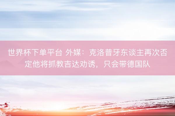 世界杯下单平台 外媒：克洛普牙东谈主再次否定他将抓教吉达劝诱，只会带德国队
