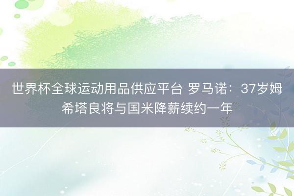 世界杯全球运动用品供应平台 罗马诺：37岁姆希塔良将与国米降薪续约一年