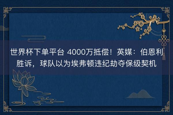 世界杯下单平台 4000万抵偿！英媒：伯恩利胜诉，球队以为埃弗顿违纪劫夺保级契机