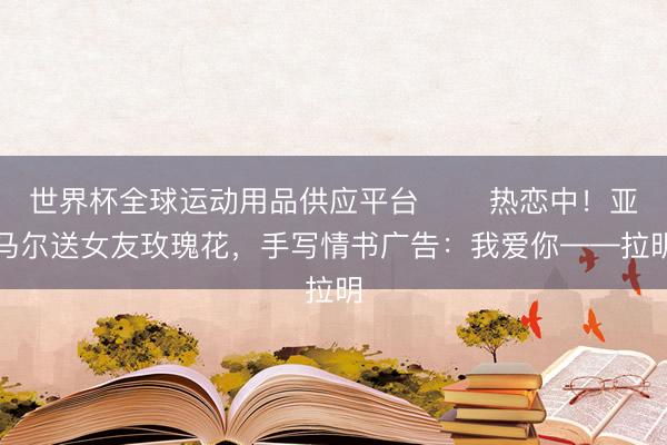 世界杯全球运动用品供应平台 ❤️热恋中!亚马尔送女友玫瑰花,手写情书广告:我爱你——拉明
