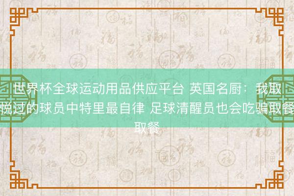 世界杯全球运动用品供应平台 英国名厨:我取悦过的球员中特里最自律 足球清醒员也会吃骗取餐