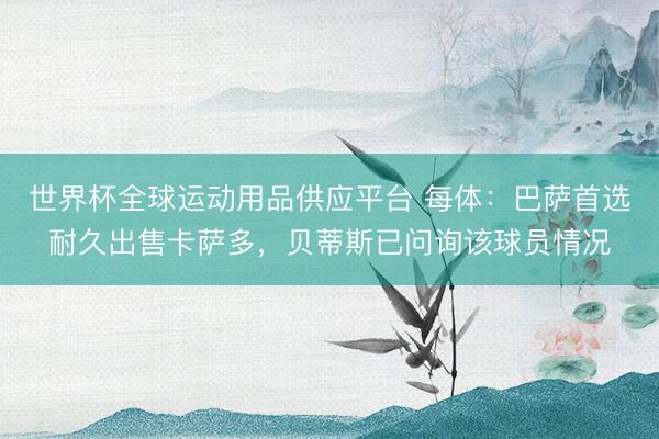 世界杯全球运动用品供应平台 每体：巴萨首选耐久出售卡萨多，贝蒂斯已问询该球员情况